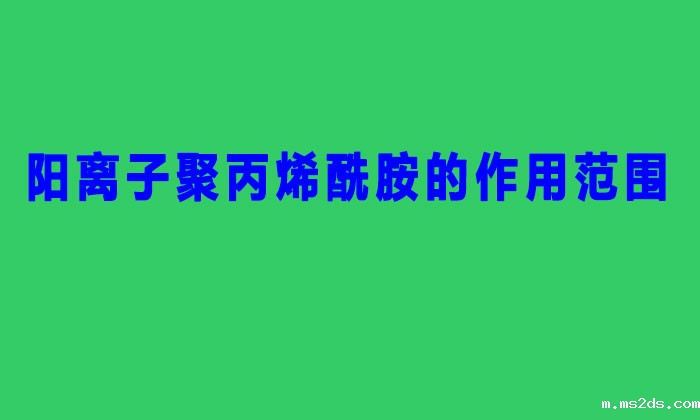 阳离子聚丙烯酰胺的作用范围(聚丙烯酰胺阳离子作用与用)