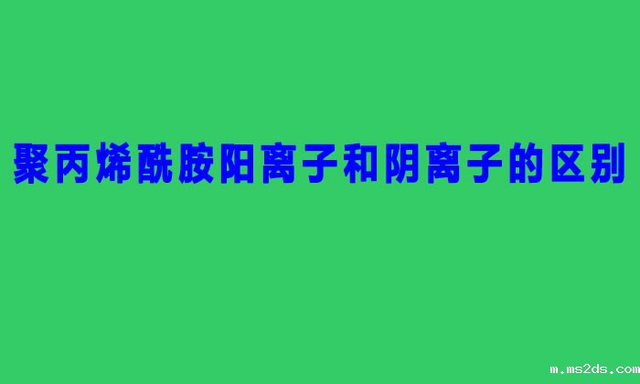 聚丙烯酰胺阳离子和阴离子的区别(聚丙烯酰胺阴阳离子的区分方法)