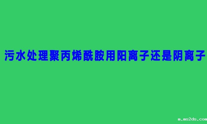 污水处理聚丙烯酰胺用阳离子还是阴离子