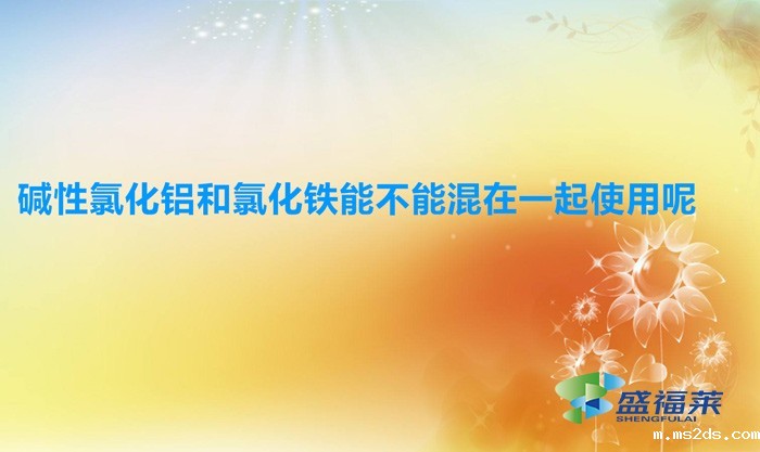 碱性氯化铝和氯化铁能不能混在一起使用呢?