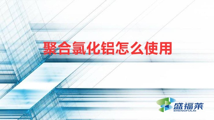 聚合氯化铝怎么使用(聚合氯化铝的使用配比方法)