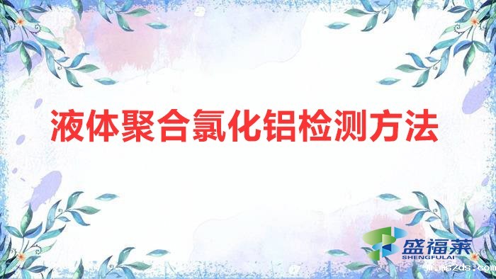 液体聚合氯化铝检测方法(液体聚合氯化铝国家标准)
