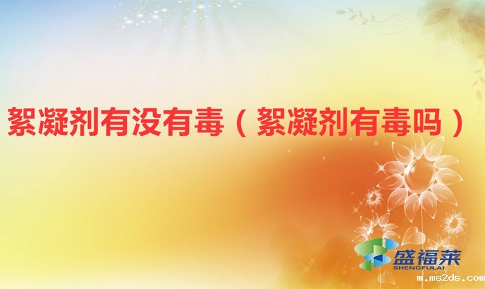 絮凝剂有没有毒（絮凝剂有毒吗）