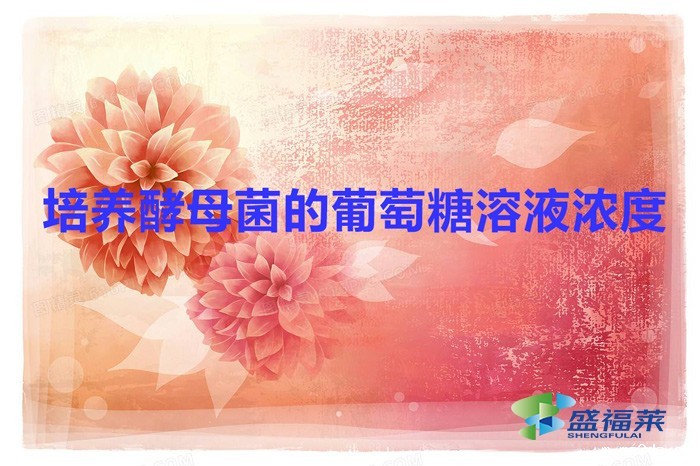 培养酵母菌的葡萄糖溶液浓度