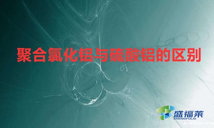 聚合氯化铝与硫酸铝的区别(聚合氯化铝与硫酸铝有哪些不同之处)