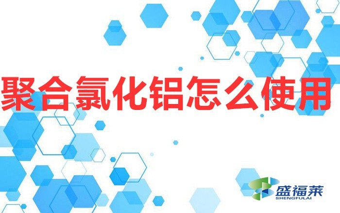 聚合氯化铝怎么使用(聚合氯化铝的使用方法)