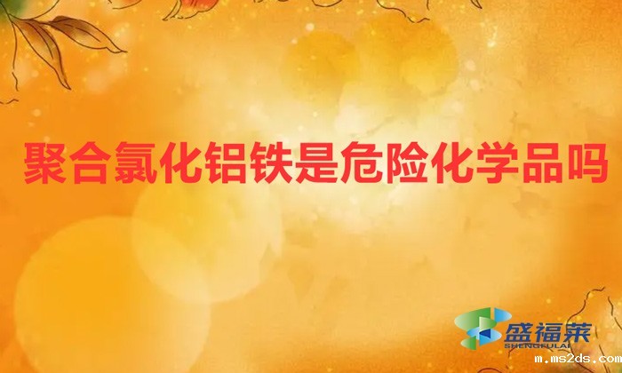 聚合氯化铝铁是危险品吗(聚合氯化铝铁是危险化学品吗)