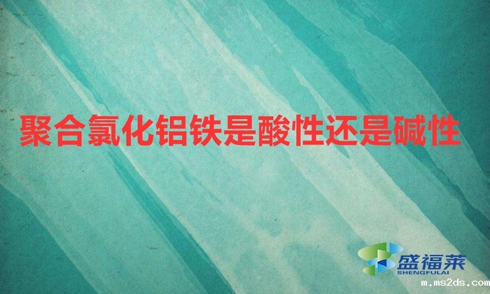 聚合氯化铝铁是酸性还是碱性（聚合氯化铝铁的ph值是多少）