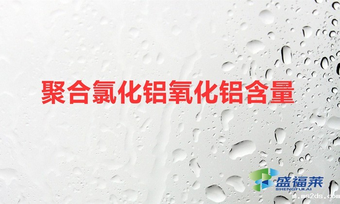 聚合氯化铝氧化铝含量(聚合氯化铝氧化铝含量越高越好)