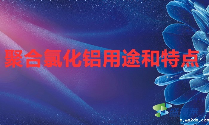 聚合氯化铝用途和特点(聚合氯化铝在污水处理中的作用)