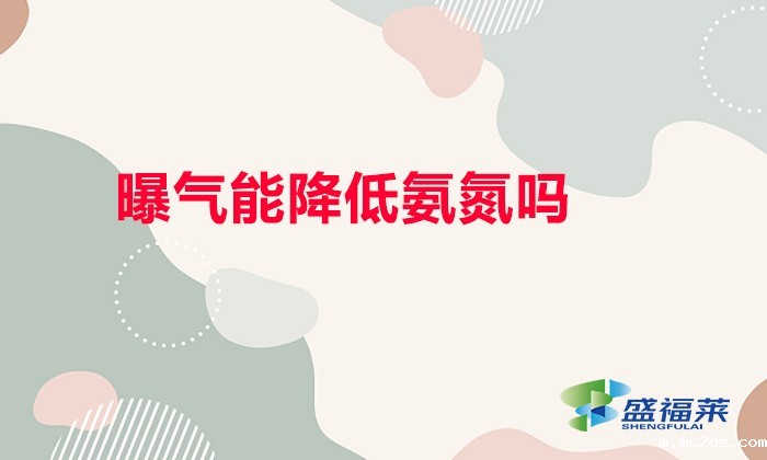 曝气能降低氨氮吗(曝气能降低氨氮的原理)