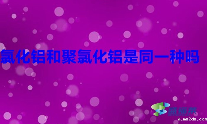 氯化铝和聚氯化铝是同一种吗(聚合氯化铝与氯化铝是不是一样的)
