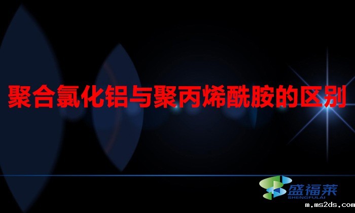 聚合氯化铝与聚丙烯酰胺的区别（聚丙烯酰胺和聚合氯化铝有哪些不同）