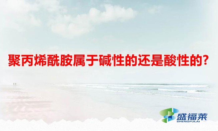 聚丙烯酰胺属于碱性的还是酸性的?(聚丙烯酰胺如何查看酸碱度)