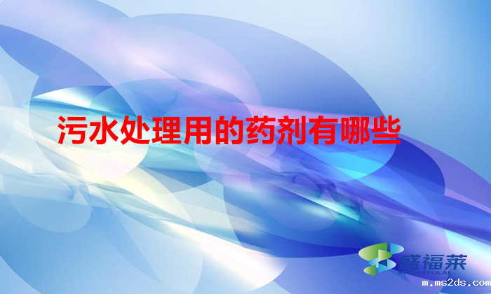 污水处理用的药剂有哪些(污水处理用什么药可以变清透)