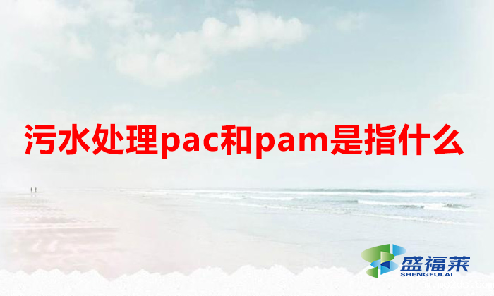 污水处理pac和pam是指什么(什么是pac和pam)