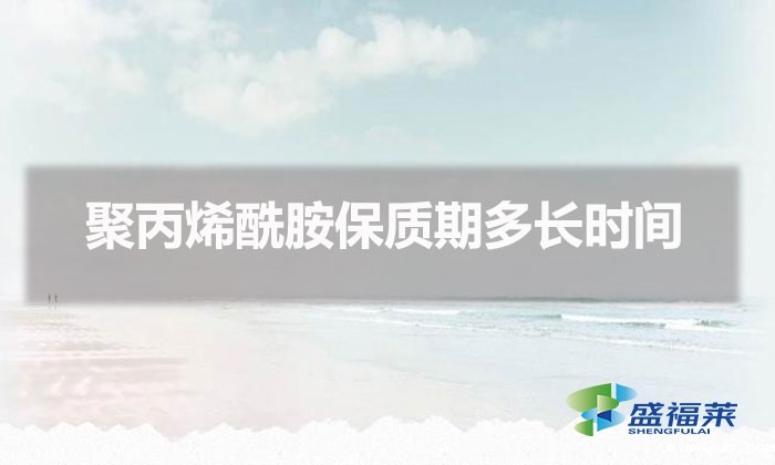 聚丙烯酰胺保质期多长时间(聚丙烯酰胺能存放多久)