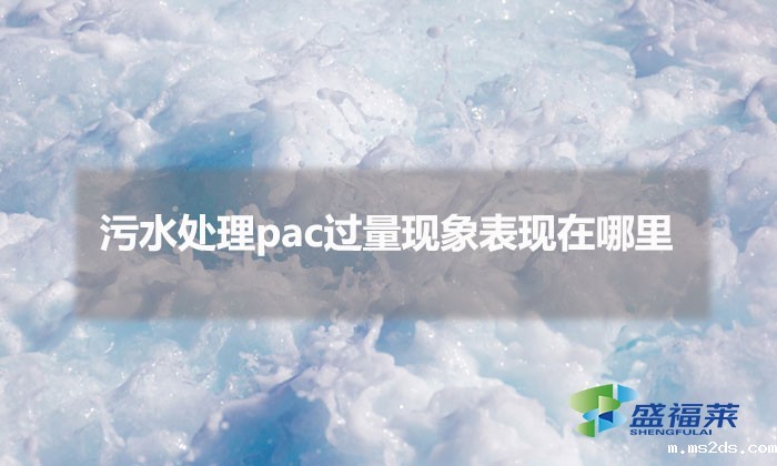 污水处理pac过量现象表现在哪里(pac添加过量的表现)