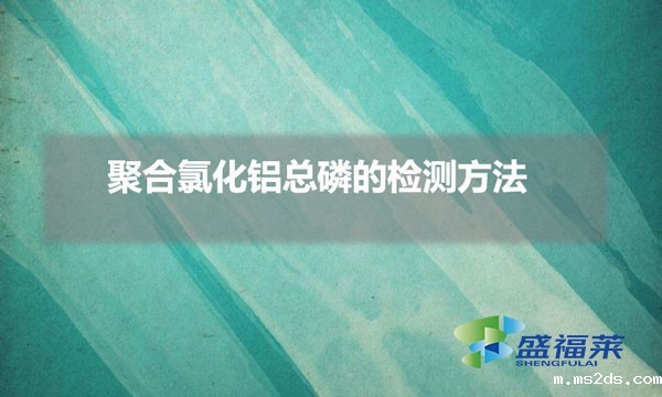 聚合氯化铝总磷的检测方法（聚合氯化铝总磷怎么测试）