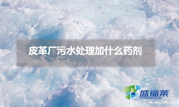 皮革厂污水处理加什么药剂(皮革厂用什么药处理污水)