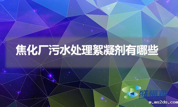 焦化厂污水处理絮凝剂有哪些(焦化废水处理药剂种类)