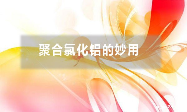 聚合氯化铝的妙用?除了给污水治理时加入一些,还有哪些妙用?