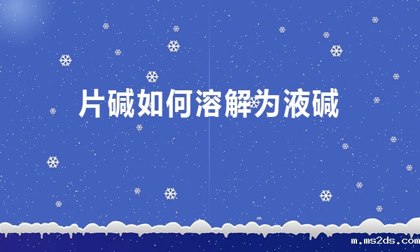 片碱如何溶解为液碱?（片碱制作成液碱的方法）