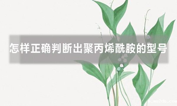 怎样正确判断出聚丙烯酰胺的型号,知道后避免踩坑