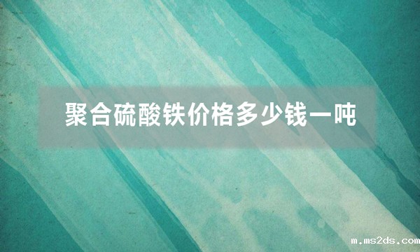 聚合硫酸铁价格多少钱一吨(聚合硫酸铁批发价是多少)