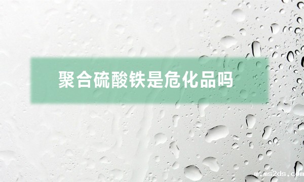 聚合硫酸铁是危化品吗(聚合硫酸铁对人体有哪些危害)