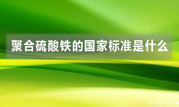 聚合硫酸铁的国家标准是什么,都有哪些规定?