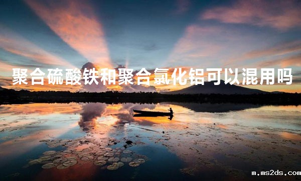 聚合硫酸铁和聚合氯化铝可以同时使用吗