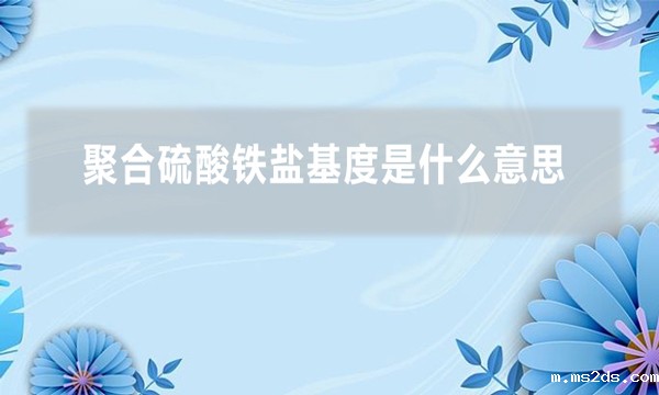 聚合硫酸铁盐基度是什么意思(什么是聚合硫酸铁盐基度)