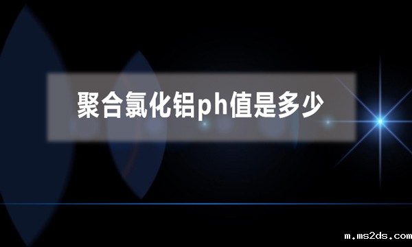 聚合氯化铝ph值是多少（聚合氯化铝是酸性还是碱性）