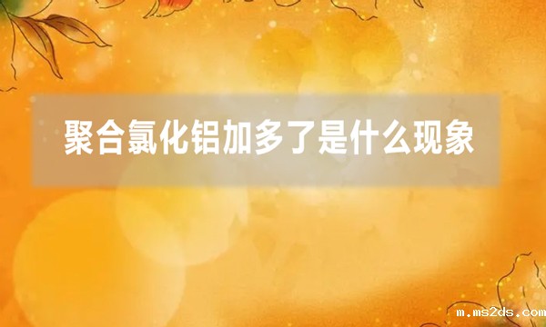 聚合氯化铝加多了是什么现象(聚铝加多了的解决方法)