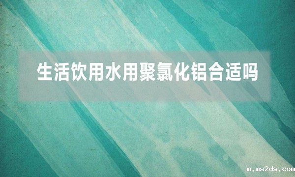 生活饮用水用聚氯化铝合适吗
