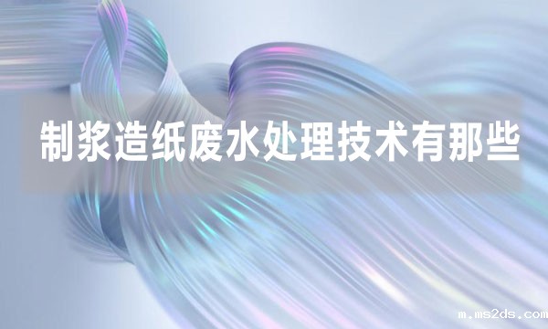 制浆造纸废水处理技术有那些(造纸厂废水处理的方法)