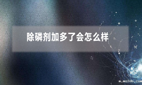 除磷剂加多了会怎么样(除磷剂投加量过多的影响)