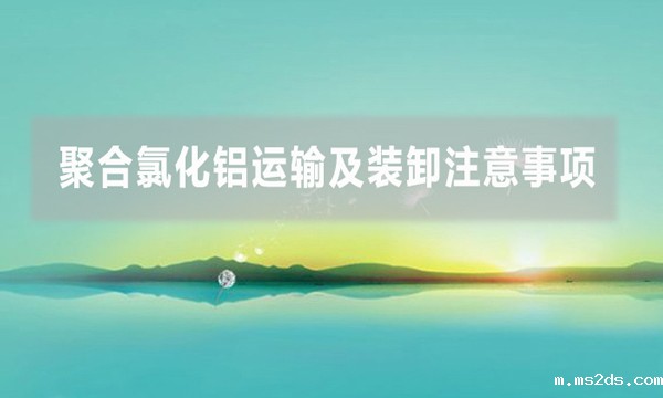 聚合氯化铝运输及装卸注意事项