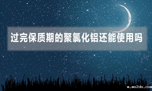 过完保质期的聚氯化铝还能使用吗