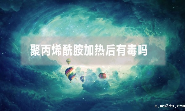 聚丙烯酰胺加热后有毒吗