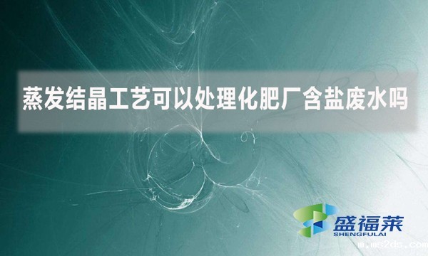蒸发结晶工艺可以处理化肥厂含盐废水吗?
