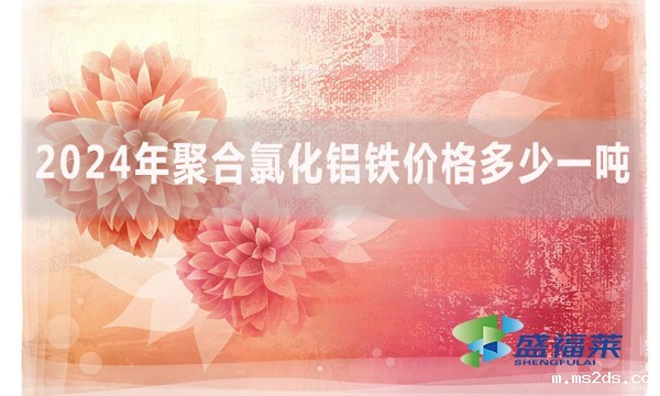 2024年聚合氯化铝铁价格多少一吨（聚合硫酸铁铝铁最新报价）