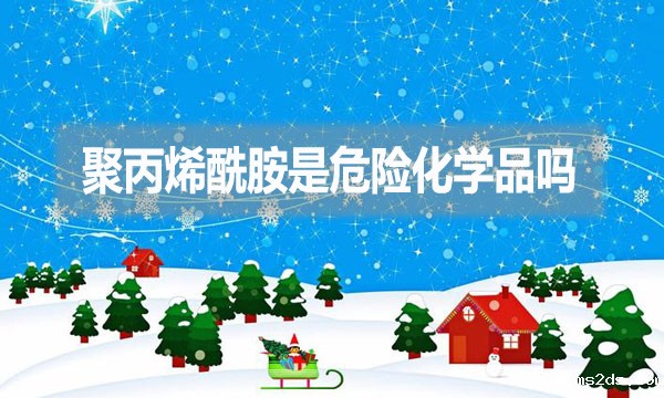 聚丙烯酰胺是危险化学品吗?为什么?