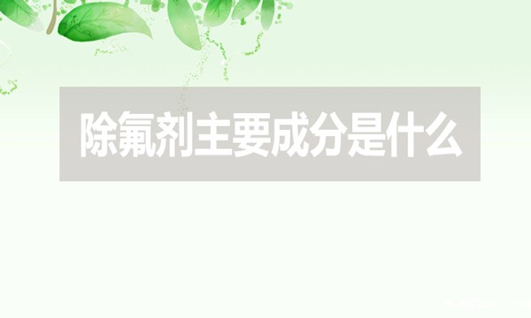 除氟剂主要成分是什么(除氟剂有效成分是什么)