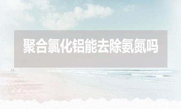 聚合氯化铝能去除氨氮吗?为什么?