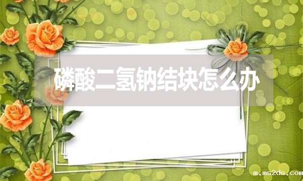 磷酸二氢钠会结块吗？结块怎么办？