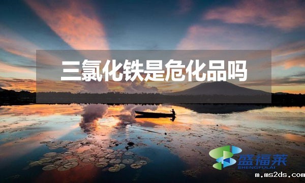 三氯化铁是危化品吗？为什么？