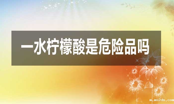 一水柠檬酸是危险品吗?对人体有哪些危害?
